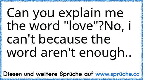 Can you explain me the word "love"?
No, i can't because the word aren't enough..