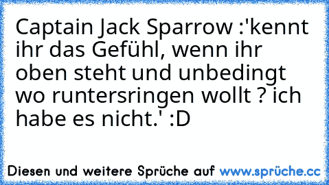 Captain Jack Sparrow :'kennt ihr das Gefühl, wenn ihr oben steht und unbedingt wo runtersringen wollt ? ich habe es nicht.' :D