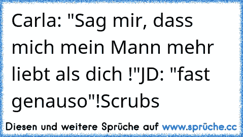 Carla: "Sag mir, dass mich mein Mann mehr liebt als dich !"
JD: "fast genauso"!
Scrubs ♥