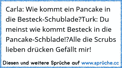 Carla: Wie kommt ein Pancake in die Besteck-Schublade?
Turk: Du meinst wie kommt Besteck in die Pancake-Schblade!?
Alle die Scrubs lieben drücken Gefällt mir!