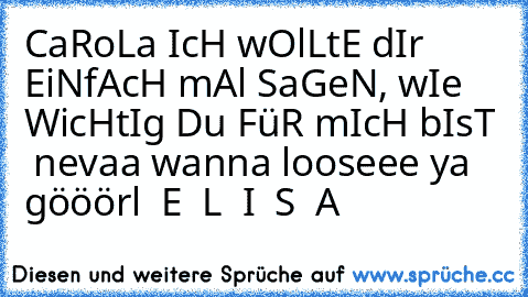 CaRoLa IcH wOlLtE dIr EiNfAcH mAl SaGeN, wIe WicHtIg Du FüR mIcH bIsT ♥ nevaa wanna looseee ya gööörl ♥ E ♥ L ♥ I ♥ S ♥ A ♥