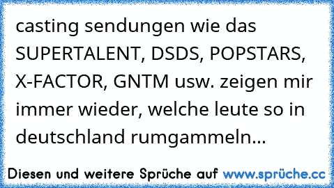 casting sendungen wie das SUPERTALENT, DSDS, POPSTARS, X-FACTOR, GNTM usw. zeigen mir immer wieder, welche leute so in deutschland rumgammeln... ♥