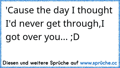 'Cause the day I thought I'd never get through,
I got over you... ;D