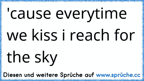 'cause everytime we kiss i reach for the sky 