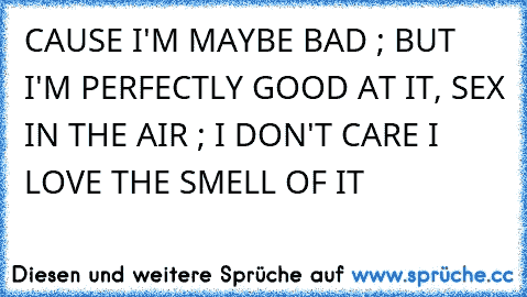 CAUSE I'M MAYBE BAD ; BUT I'M PERFECTLY GOOD AT IT, SEX IN THE AIR ; I DON'T CARE I LOVE THE SMELL OF IT  