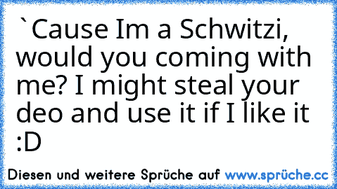 `Cause I´m a Schwitzi, would you coming with me? I might steal your deo and use it if I like it :D