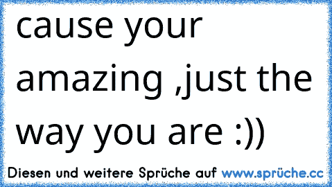 cause your amazing ,just the way you are :)) ♥