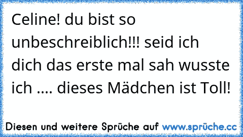 Celine! du bist so unbeschreiblich!!! seid ich dich das erste mal sah wusste ich .... dieses Mädchen ist Toll! 