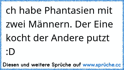 ch habe Phantasien mit zwei Männern. Der Eine kocht der Andere putzt :D