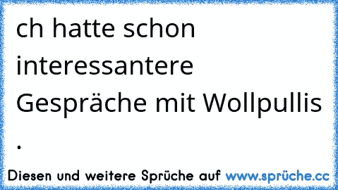 ch hatte schon interessantere Gespräche mit Wollpullis .