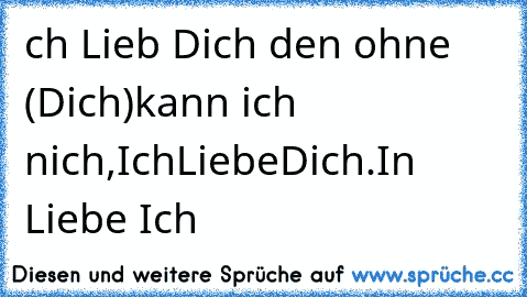 ch Lieb Dich den ohne (Dich)
kann ich nich,
IchLiebeDich.
In Liebe Ich