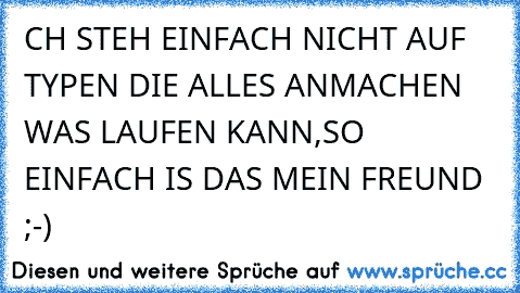 CH STEH EINFACH NICHT AUF TYPEN DIE ALLES ANMACHEN WAS LAUFEN KANN,SO EINFACH IS DAS MEIN FREUND ;-)