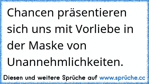 Chancen präsentieren sich uns mit Vorliebe in der Maske von Unannehmlichkeiten.