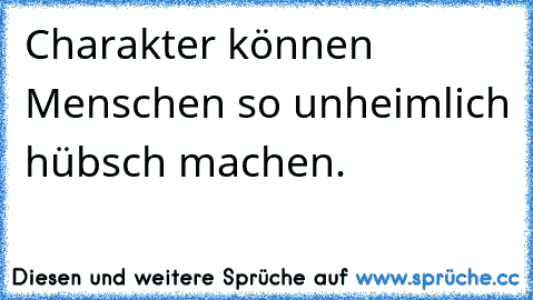 Charakter können Menschen so unheimlich hübsch machen.