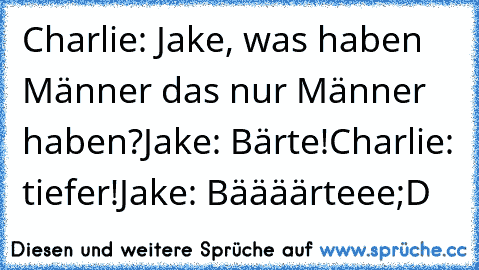 Charlie: Jake, was haben Männer das nur Männer haben?
Jake: Bärte!
Charlie: tiefer!
Jake: Bäääärteee
;D