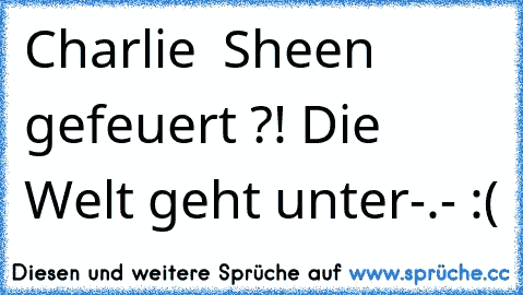 Charlie  Sheen gefeuert ?! 
Die Welt geht unter
-.- :(