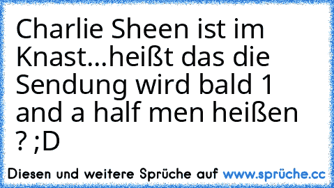 Charlie Sheen ist im Knast...heißt das die Sendung wird bald 1 and a half men heißen ? ;D