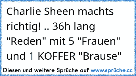 Charlie Sheen machts richtig! .. 36h lang "Reden" mit 5 "Frauen" und 1 KOFFER "Brause"