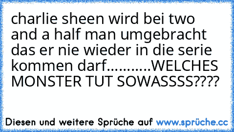 charlie sheen wird bei two and a half man umgebracht das er nie wieder in die serie kommen darf...........
WELCHES MONSTER TUT SOWASSSS????