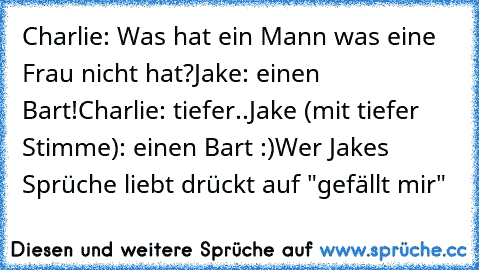 Charlie: Was hat ein Mann was eine Frau nicht hat?
Jake: einen Bart!
Charlie: tiefer..
Jake (mit tiefer Stimme): einen Bart :)
Wer Jakes Sprüche liebt drückt auf "gefällt mir"