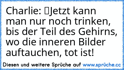 Charlie: “Jetzt kann man nur noch trinken, bis der Teil des Gehirns, wo die inneren Bilder auftauchen, tot ist!