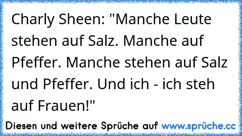 Charly Sheen: "Manche Leute stehen auf Salz. Manche auf Pfeffer. Manche stehen auf Salz und Pfeffer. Und ich - ich steh auf Frauen!"