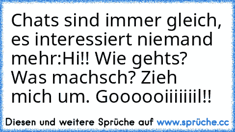 Chats sind immer gleich, es interessiert niemand mehr:
Hi!! Wie gehts? Was machsch? Zieh mich um. Goooooiiiiiiil!!