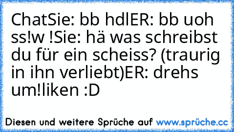 Chat
Sie: bb hdl
ER: bb uoh ss!w !
Sie: hä was schreibst du für ein scheiss? (traurig in ihn verliebt)
ER: drehs um!♥
liken :D ♥