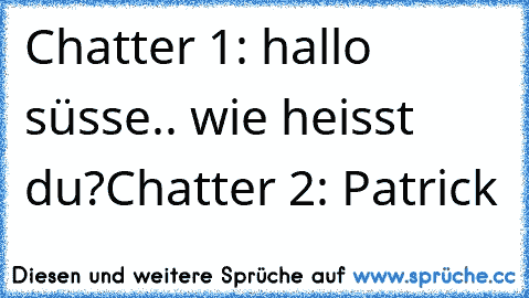 Chatter 1: hallo süsse.. wie heisst du?
Chatter 2: Patrick