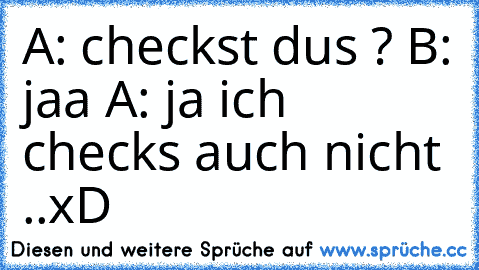 A: checkst dus ? 
B: jaa 
A: ja ich checks auch nicht ..
xD