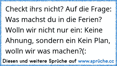 Checkt ihrs nicht? Auf die Frage: Was machst du in die Ferien? Wolln wir nicht nur ein: Keine Ahnung, sondern ein Kein Plan, wolln wir was machen?(: