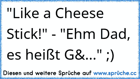 "Like a Cheese Stick!" - "Ehm Dad, es heißt G&..." ;)