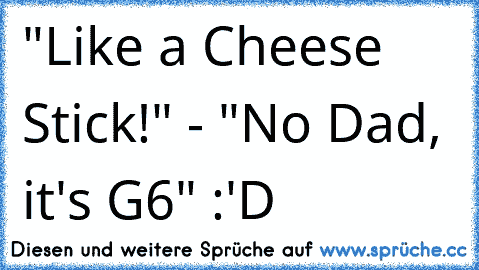 "Like a Cheese Stick!" - "No Dad, it's G6" :'D