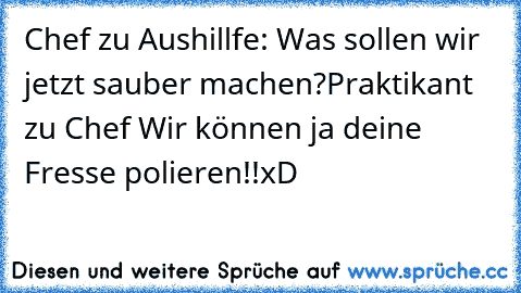 Chef zu Aushillfe: Was sollen wir jetzt sauber machen?
Praktikant zu Chef Wir können ja deine Fresse polieren!!
xD