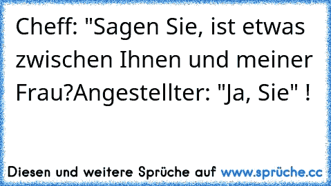 Cheff: "Sagen Sie, ist etwas zwischen Ihnen und meiner Frau?
Angestellter: "Ja, Sie" !