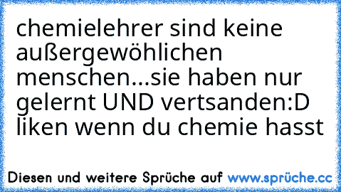 chemielehrer sind keine außergewöhlichen menschen...sie haben nur gelernt UND vertsanden
:D ♥
liken wenn du chemie hasst