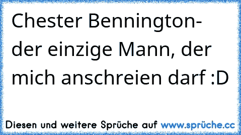 Chester Bennington- der einzige Mann, der mich anschreien darf :D