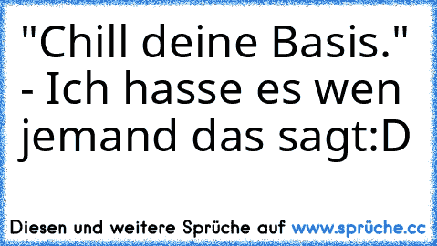 "Chill deine Basis." - Ich hasse es wen jemand das sagt:D