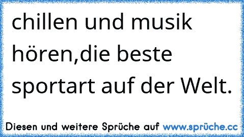 chillen und musik hören,die beste sportart auf der Welt.♥