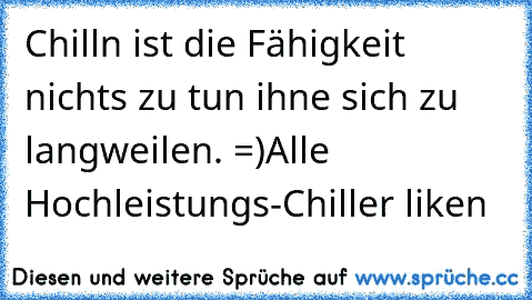 Chilln ist die Fähigkeit nichts zu tun ihne sich zu langweilen. =)
Alle Hochleistungs-Chiller liken ♥