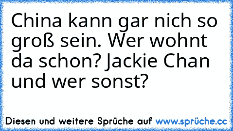 China kann gar nich so groß sein. Wer wohnt da schon? Jackie Chan und wer sonst?