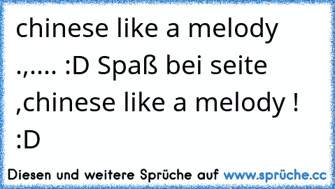 chinese like a melody .,.... :D Spaß bei seite ,´chinese like a melody ! :D