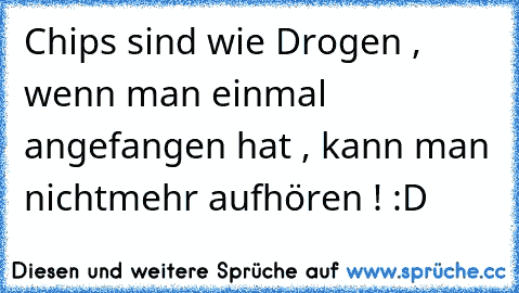 Chips sind wie Drogen , wenn man einmal angefangen hat , kann man nichtmehr aufhören ! :D