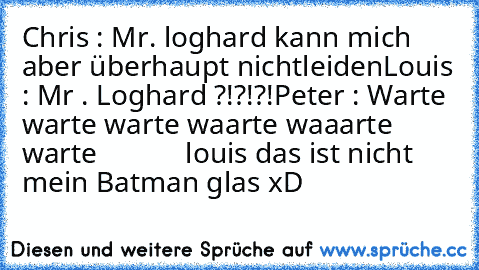 Chris : Mr. loghard kann mich aber überhaupt nicht
leiden
Louis : Mr . Loghard ?!?!?!
Peter : Warte warte warte waarte waaarte warte
            louis das ist nicht mein Batman glas xD