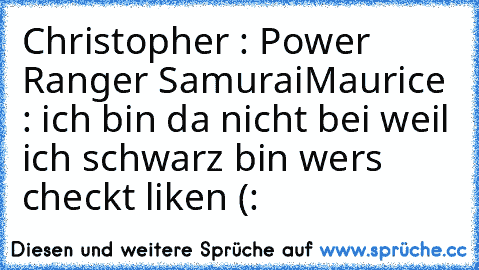 Christopher : Power Ranger Samurai
Maurice : ich bin da nicht bei weil ich schwarz bin 
wers checkt liken (: