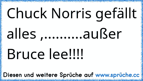 Chuck Norris gefällt alles ,..........außer Bruce lee!!!!