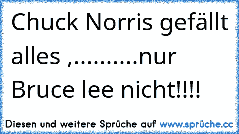 Chuck Norris gefällt alles ,..........nur Bruce lee nicht!!!!