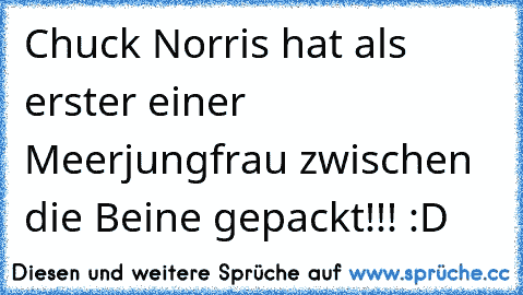 Chuck Norris hat als erster einer Meerjungfrau zwischen die Beine gepackt!!! :D