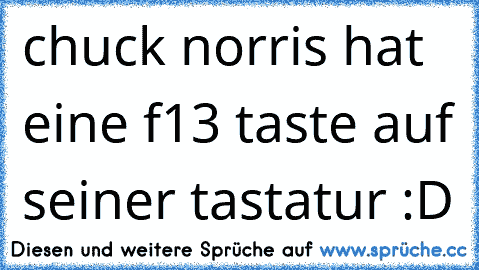 chuck norris hat eine f13 taste auf seiner tastatur :D