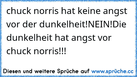 chuck norris hat keine angst vor der dunkelheit!
NEIN!
Die dunkelheit﻿ hat angst vor chuck norris!!!